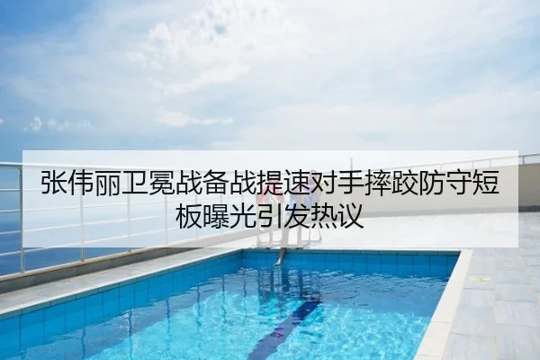 张伟丽卫冕战备战提速对手摔跤防守短板曝光引发热议